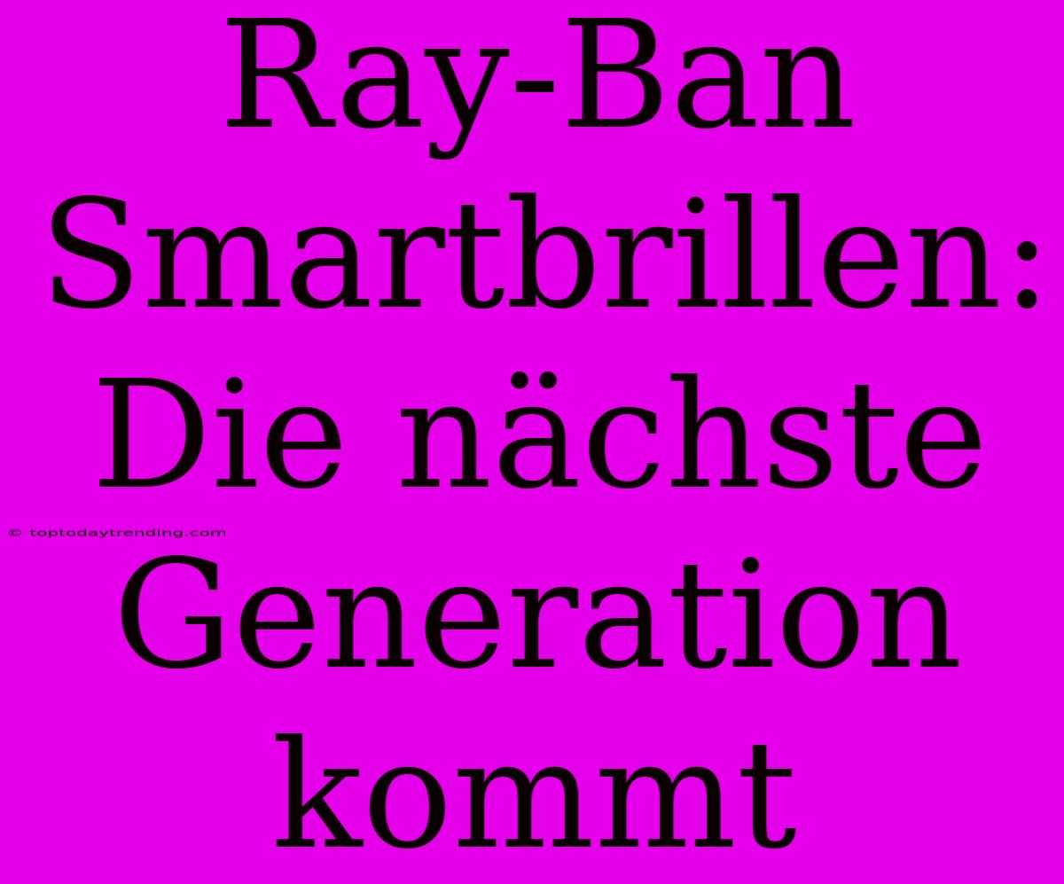 Ray-Ban Smartbrillen: Die Nächste Generation Kommt