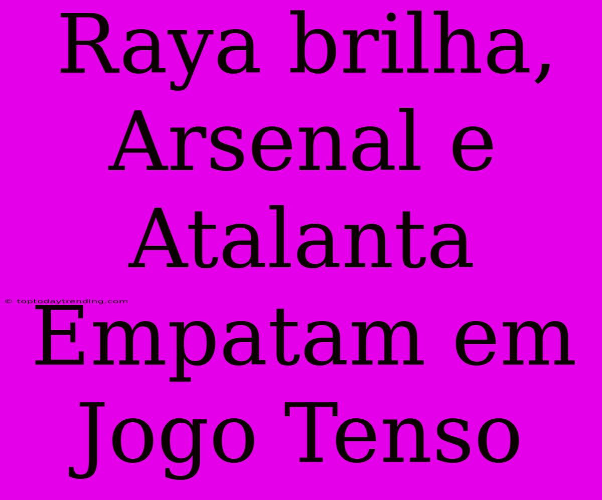 Raya Brilha, Arsenal E Atalanta Empatam Em Jogo Tenso