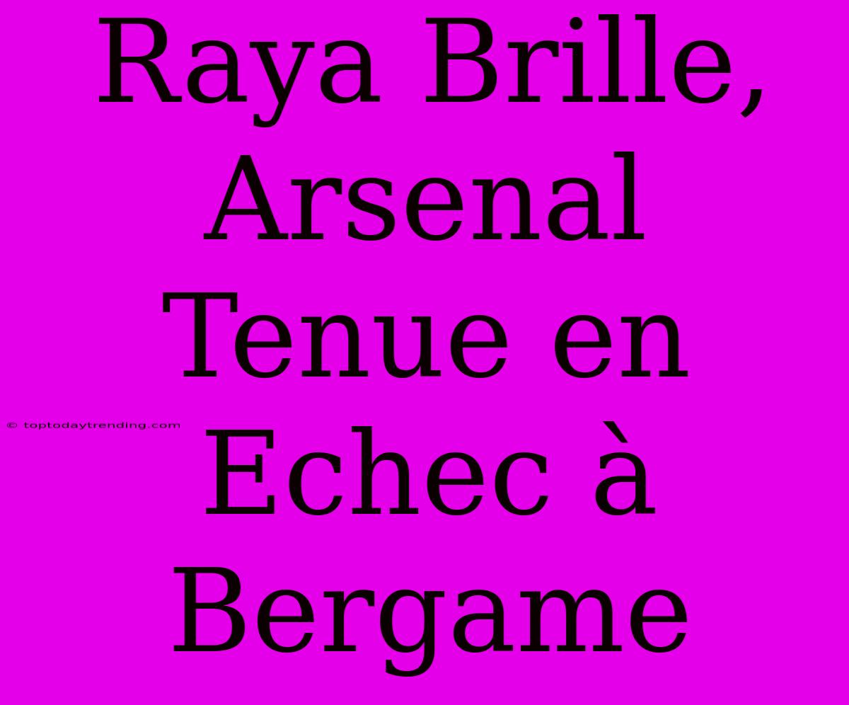 Raya Brille, Arsenal Tenue En Echec À Bergame