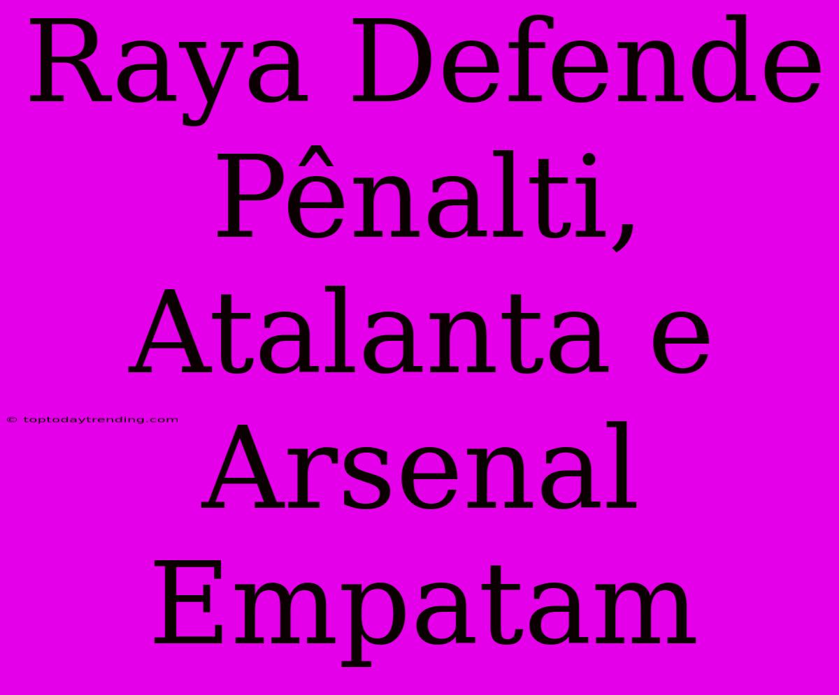 Raya Defende Pênalti, Atalanta E Arsenal Empatam