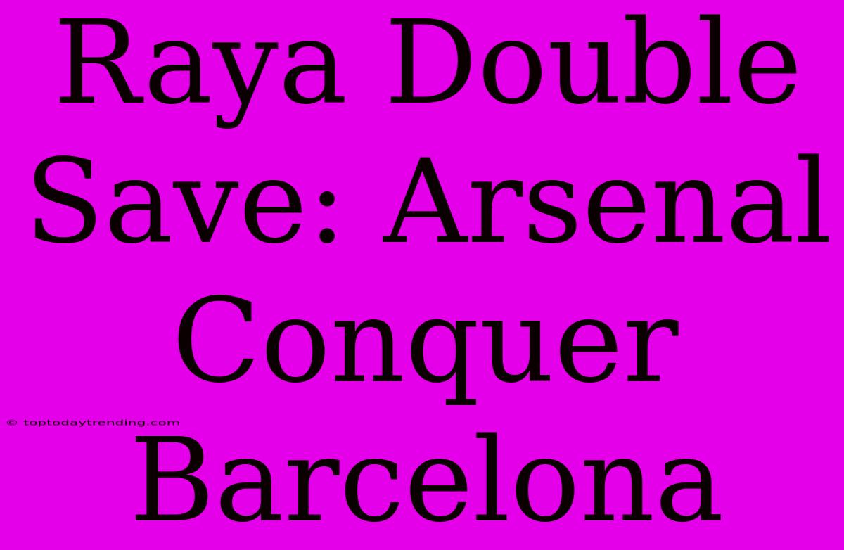 Raya Double Save: Arsenal Conquer Barcelona