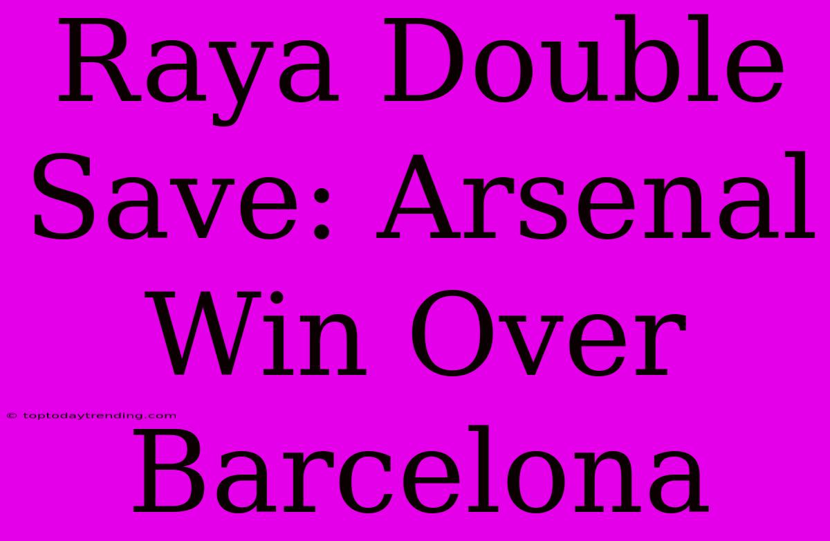 Raya Double Save: Arsenal Win Over Barcelona