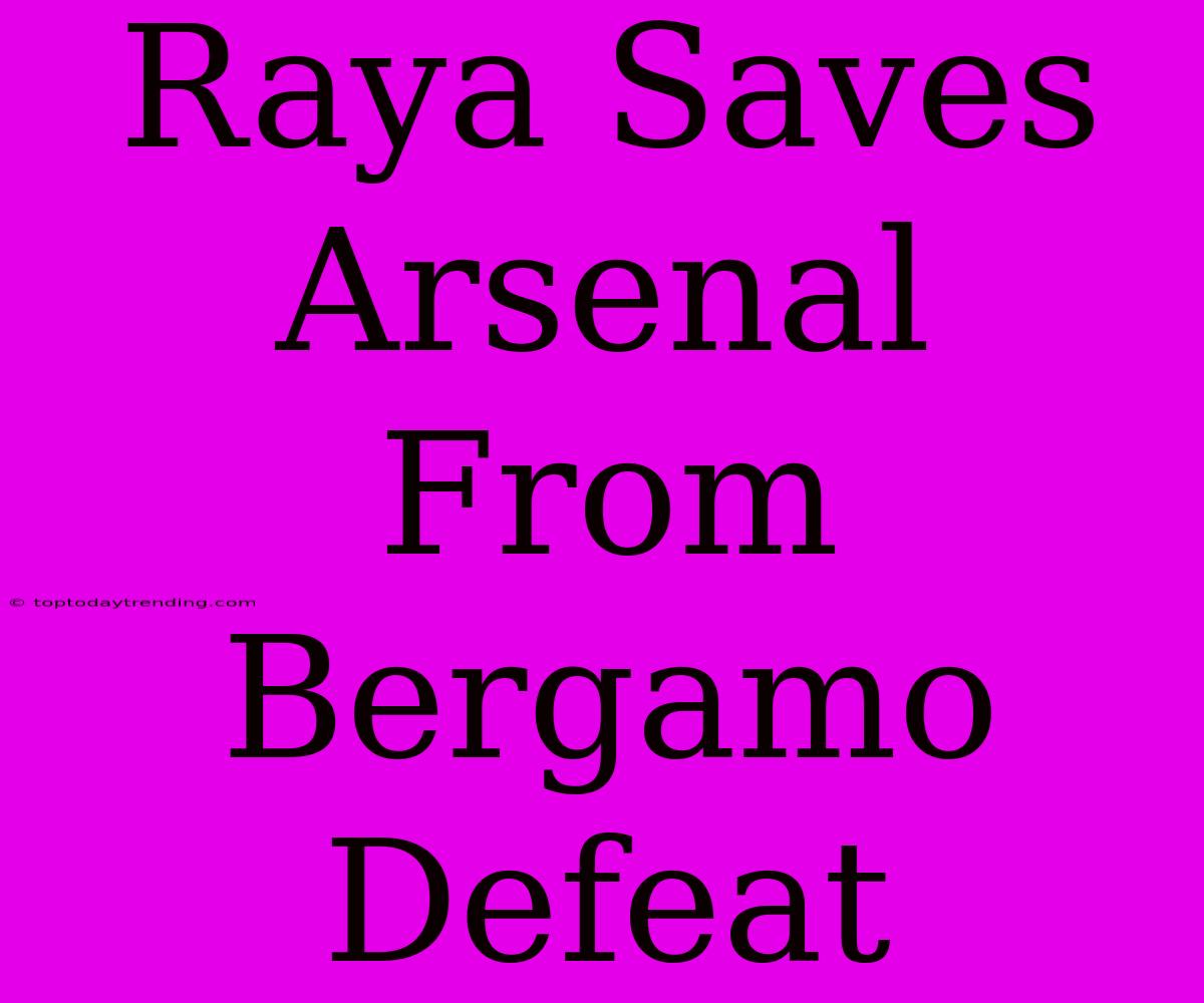 Raya Saves Arsenal From Bergamo Defeat