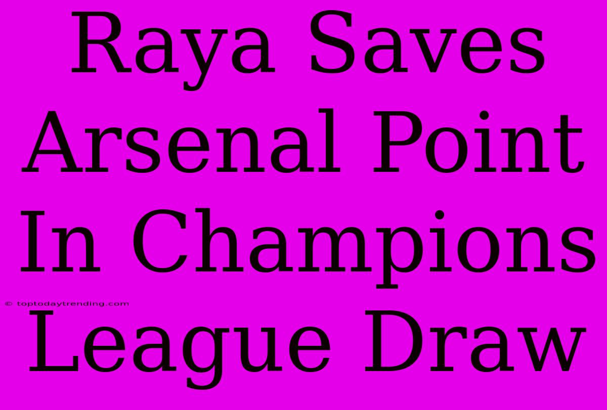 Raya Saves Arsenal Point In Champions League Draw