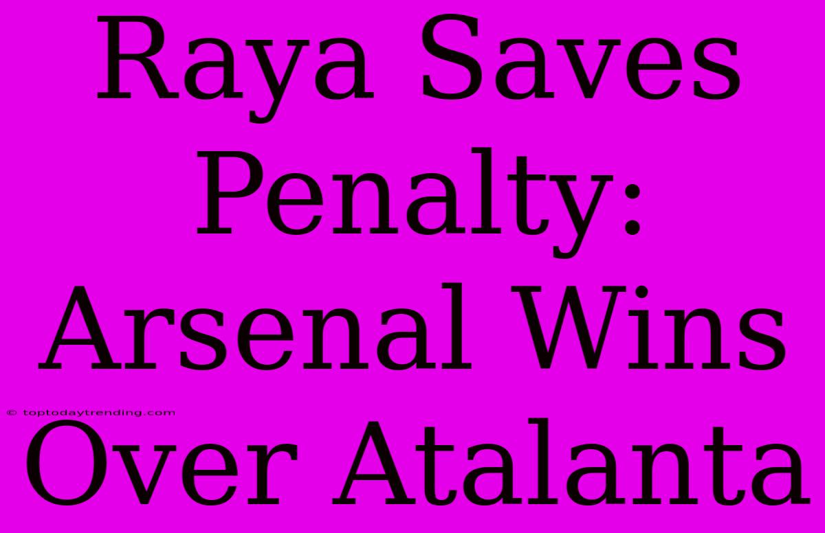 Raya Saves Penalty: Arsenal Wins Over Atalanta