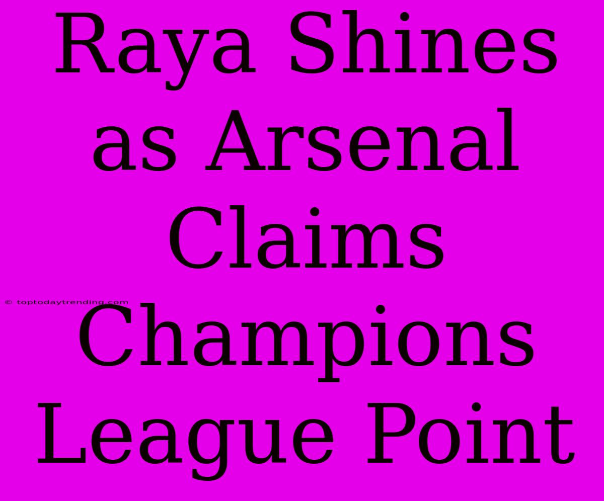 Raya Shines As Arsenal Claims Champions League Point