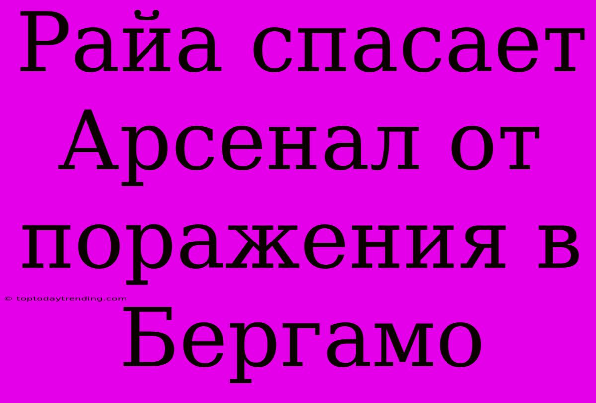 Райа Спасает Арсенал От Поражения В Бергамо