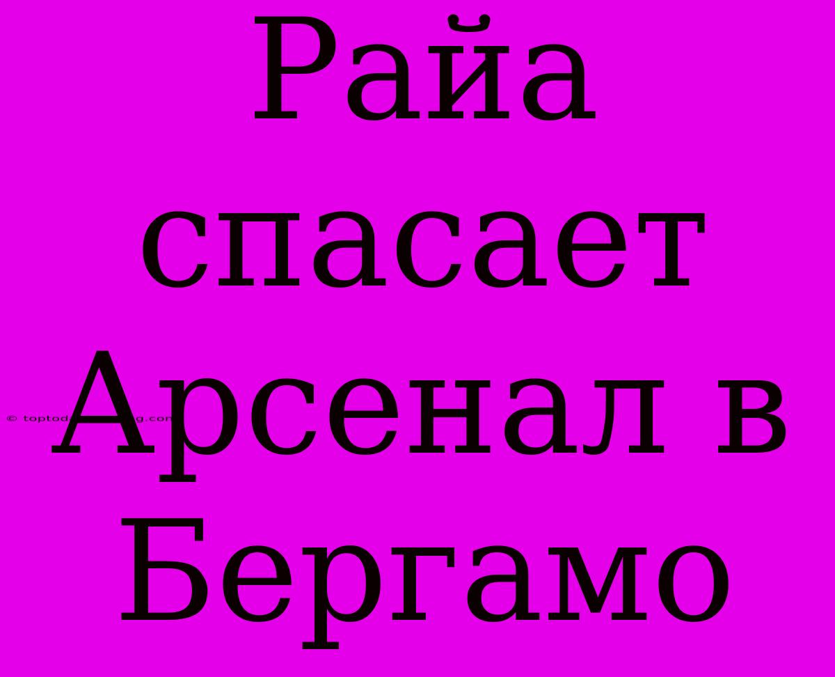 Райа Спасает Арсенал В Бергамо