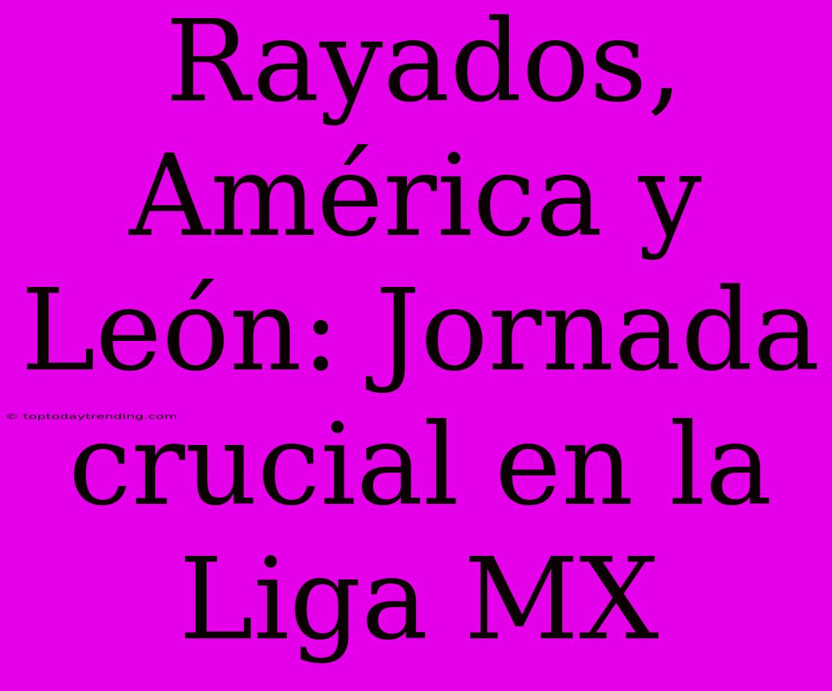 Rayados, América Y León: Jornada Crucial En La Liga MX