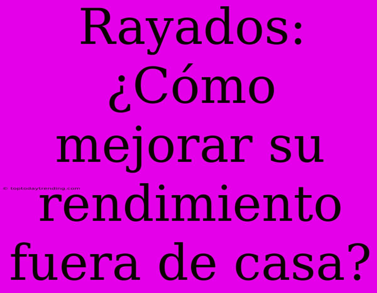 Rayados: ¿Cómo Mejorar Su Rendimiento Fuera De Casa?