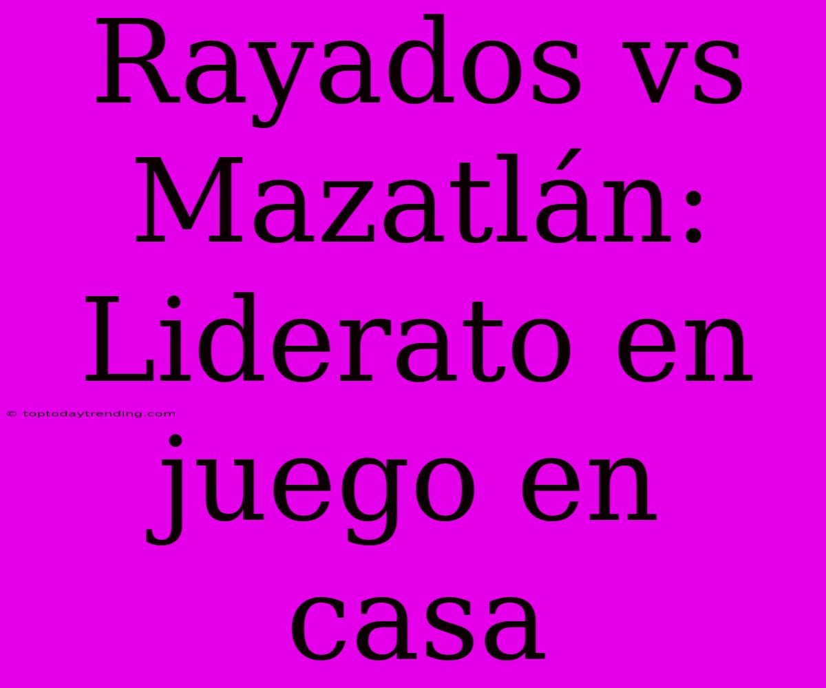 Rayados Vs Mazatlán:  Liderato En Juego En Casa