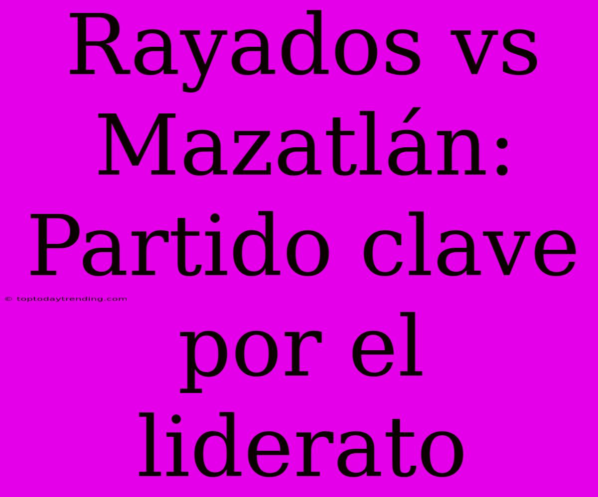 Rayados Vs Mazatlán: Partido Clave Por El Liderato