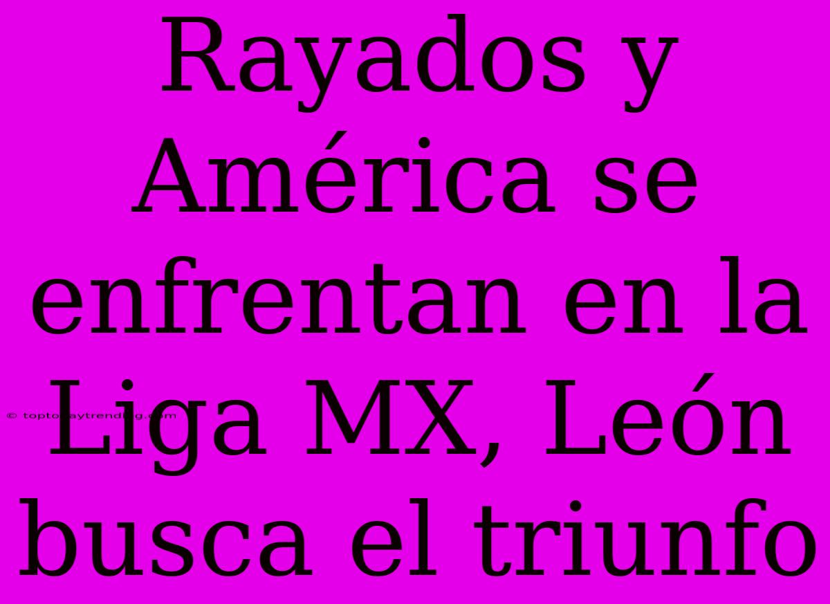 Rayados Y América Se Enfrentan En La Liga MX, León Busca El Triunfo