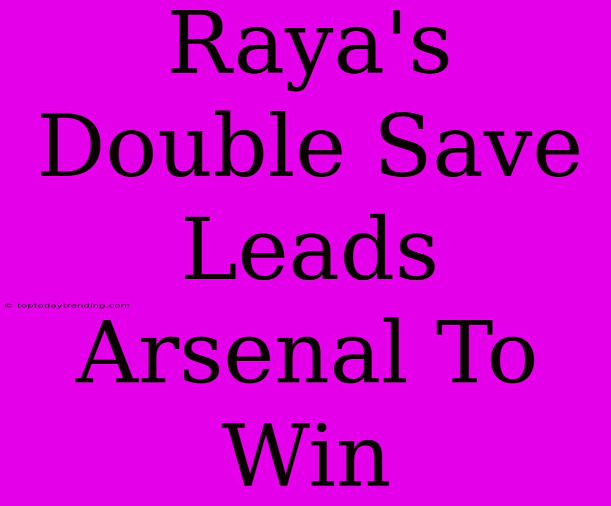 Raya's Double Save Leads Arsenal To Win