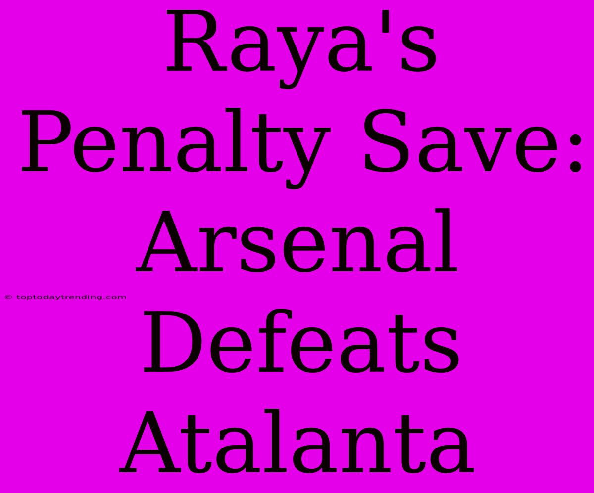 Raya's Penalty Save: Arsenal Defeats Atalanta