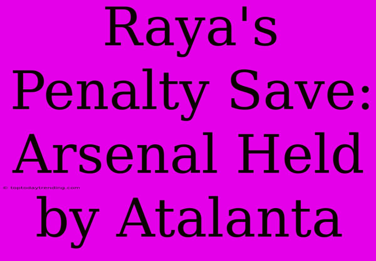 Raya's Penalty Save: Arsenal Held By Atalanta