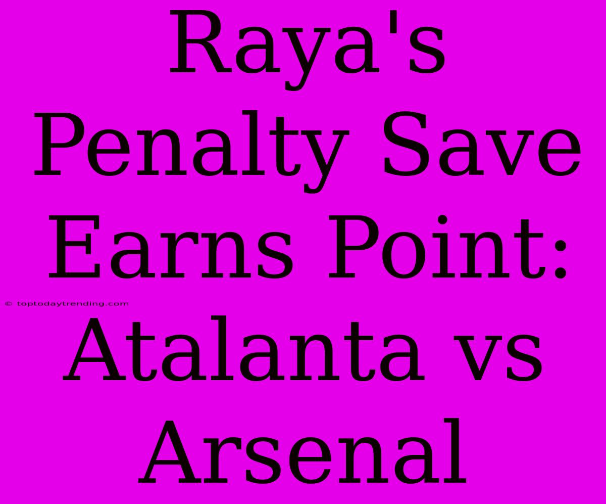 Raya's Penalty Save Earns Point: Atalanta Vs Arsenal