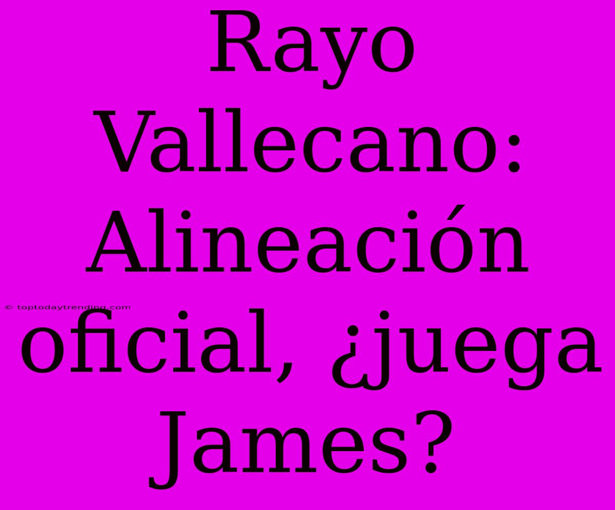 Rayo Vallecano: Alineación Oficial, ¿juega James?