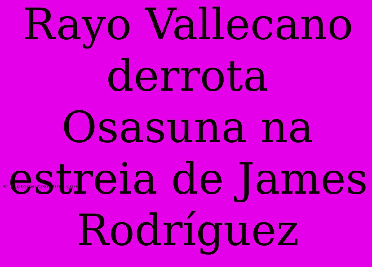 Rayo Vallecano Derrota Osasuna Na Estreia De James Rodríguez