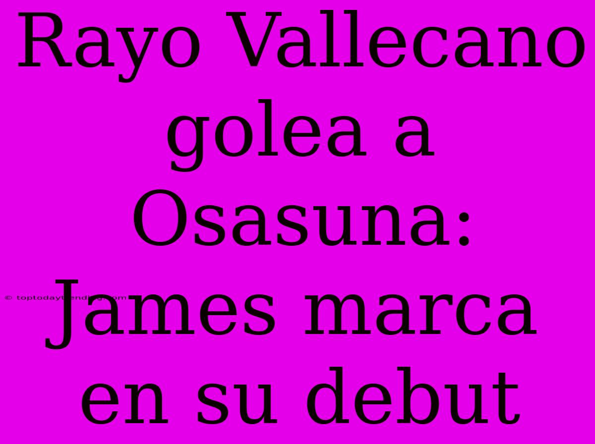 Rayo Vallecano Golea A Osasuna: James Marca En Su Debut