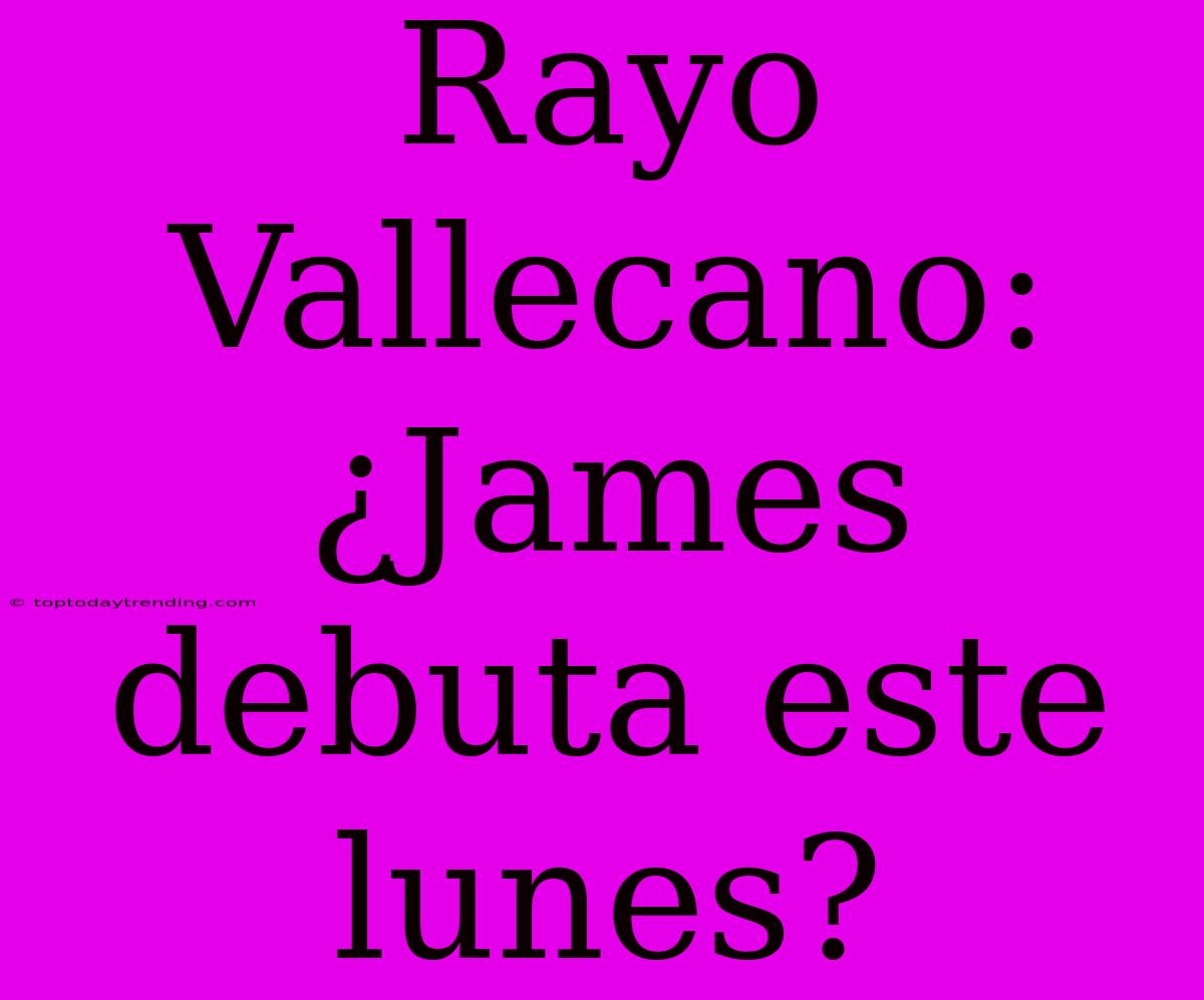 Rayo Vallecano: ¿James Debuta Este Lunes?