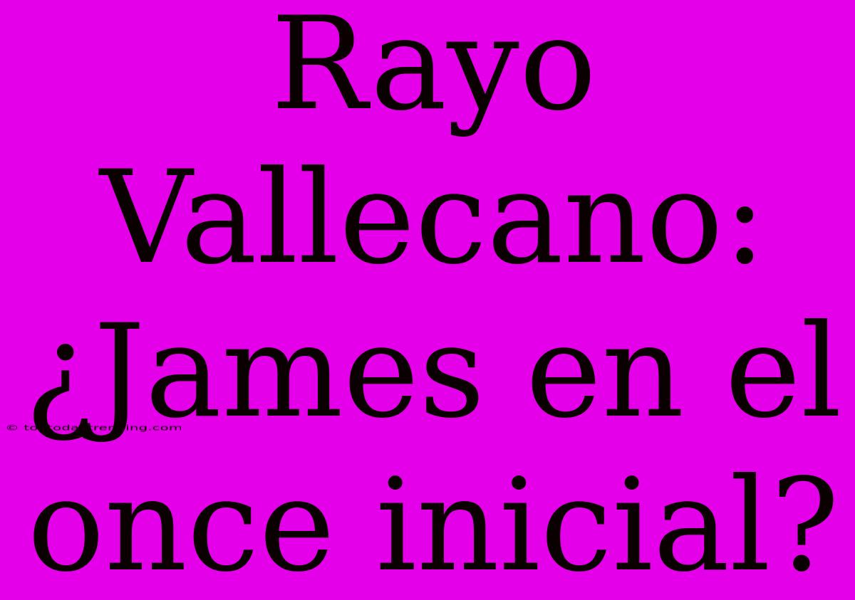 Rayo Vallecano: ¿James En El Once Inicial?