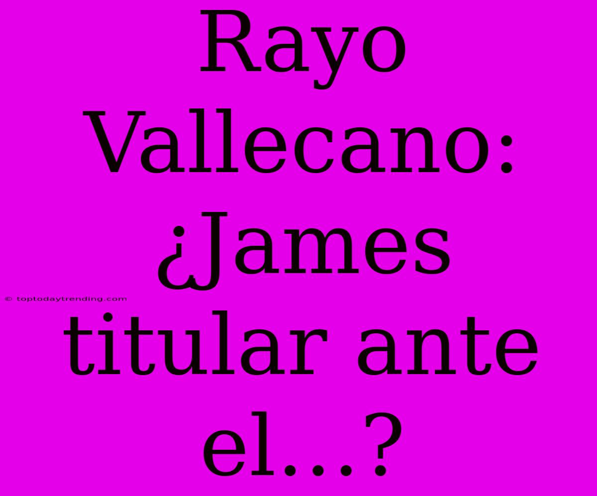 Rayo Vallecano: ¿James Titular Ante El…?