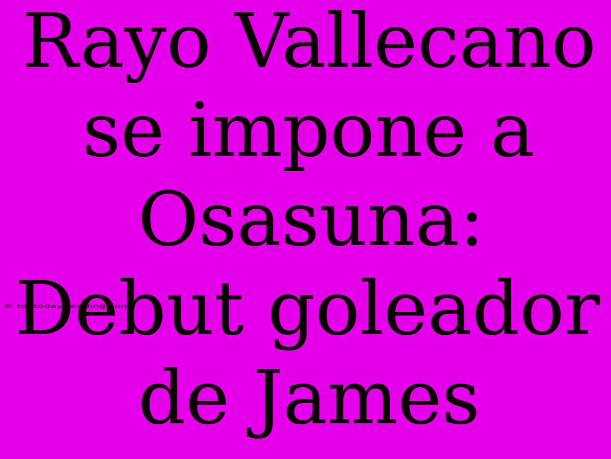 Rayo Vallecano Se Impone A Osasuna: Debut Goleador De James