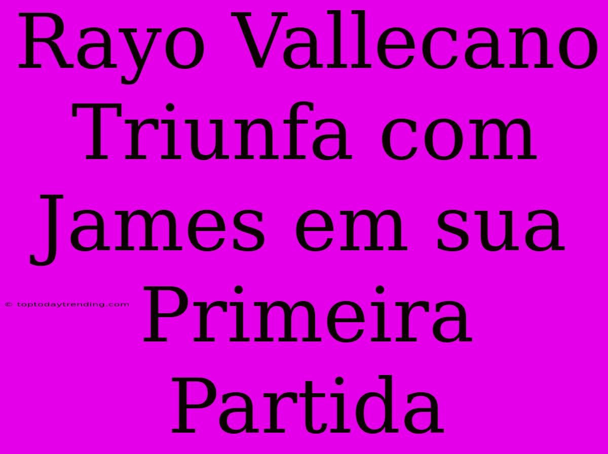 Rayo Vallecano Triunfa Com James Em Sua Primeira Partida