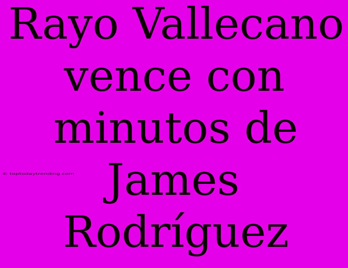 Rayo Vallecano Vence Con Minutos De James Rodríguez