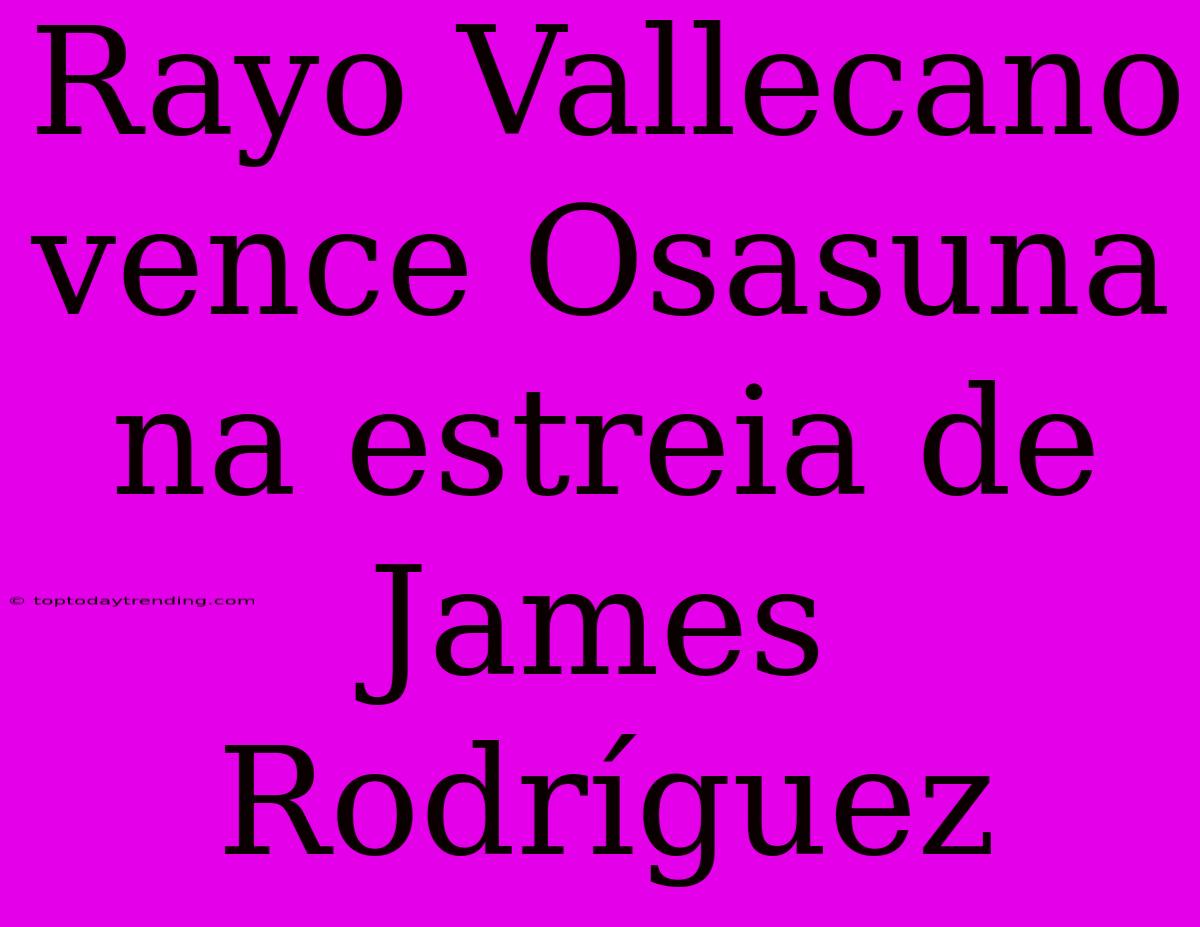 Rayo Vallecano Vence Osasuna Na Estreia De James Rodríguez