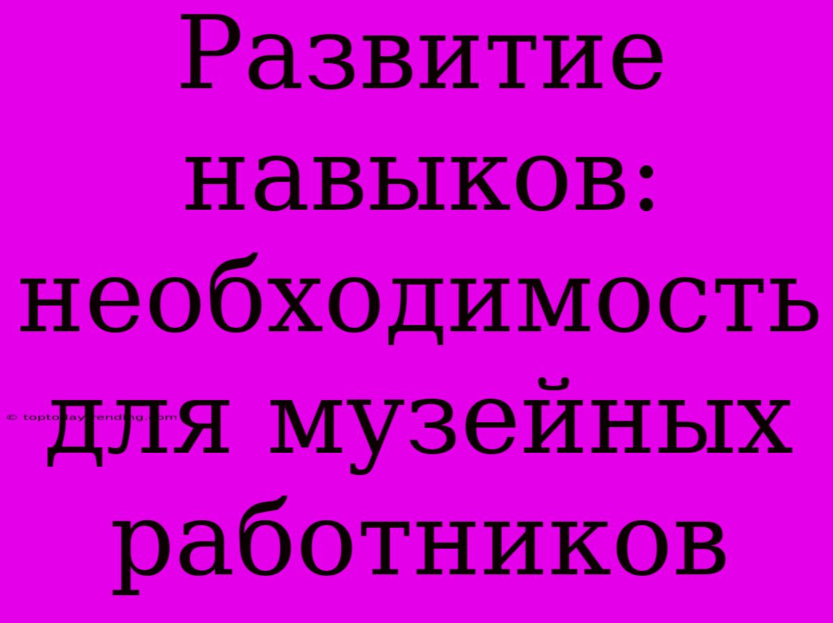 Развитие Навыков:  Необходимость Для Музейных Работников