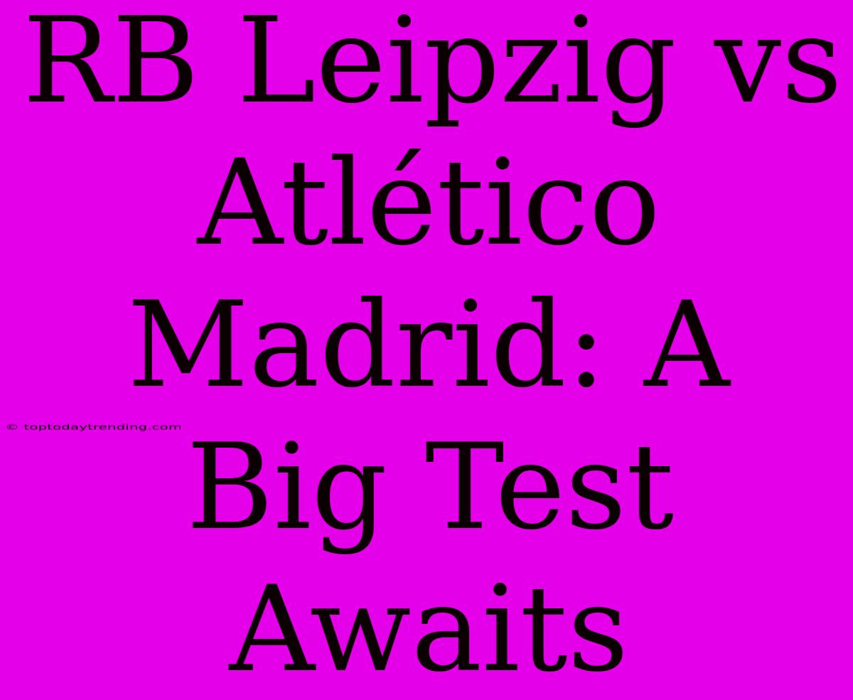 RB Leipzig Vs Atlético Madrid: A Big Test Awaits