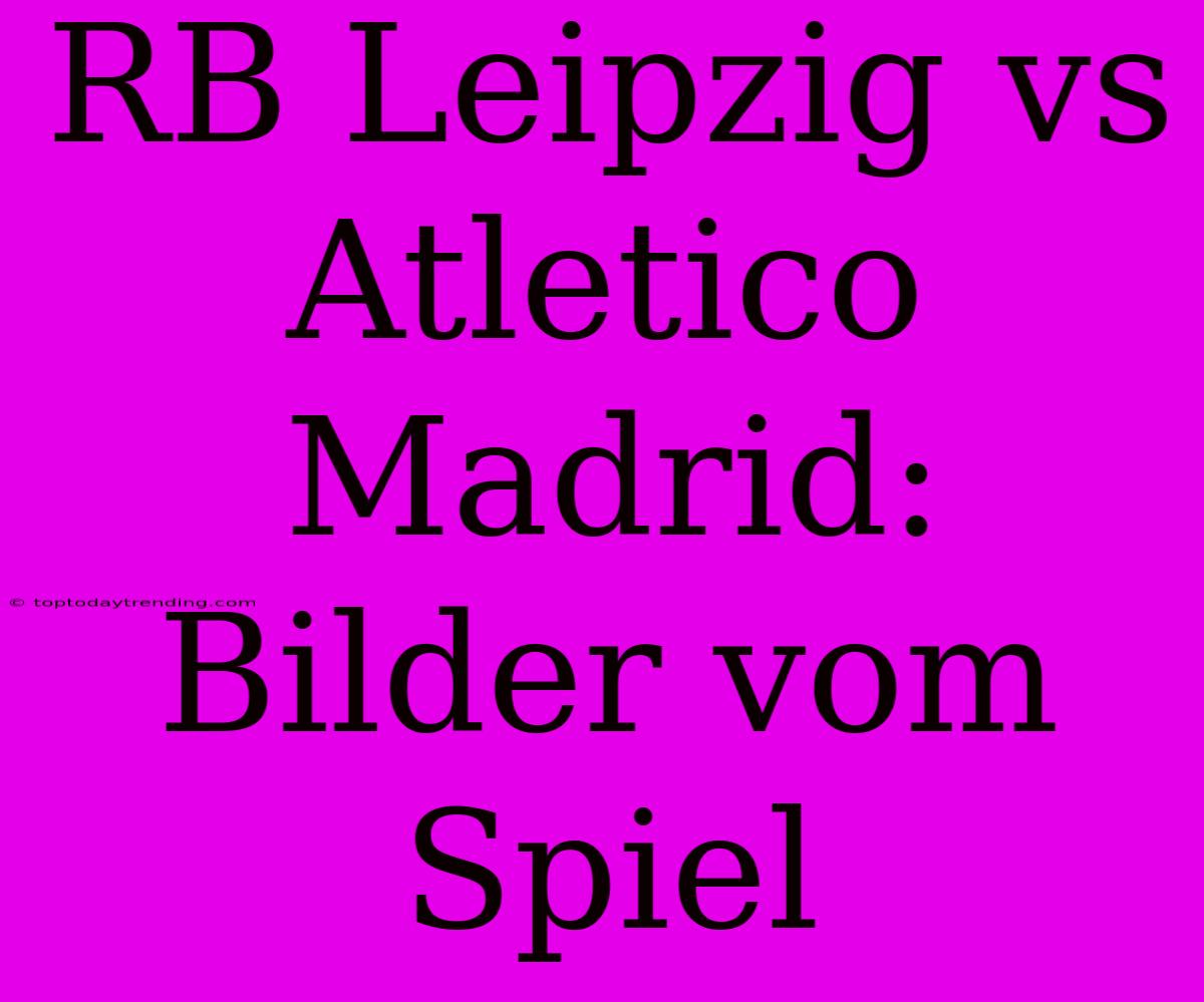 RB Leipzig Vs Atletico Madrid: Bilder Vom Spiel