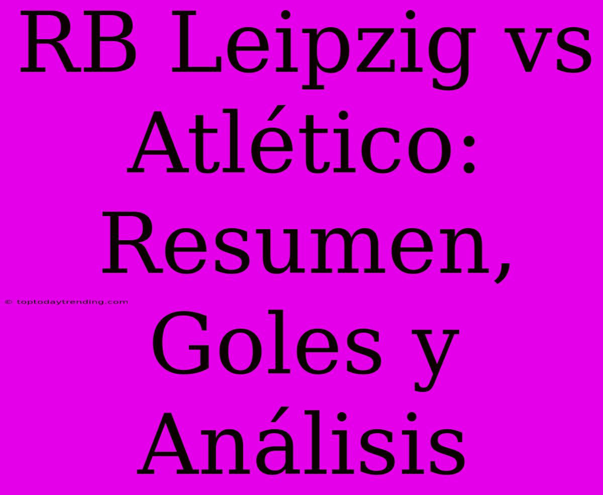 RB Leipzig Vs Atlético: Resumen, Goles Y Análisis