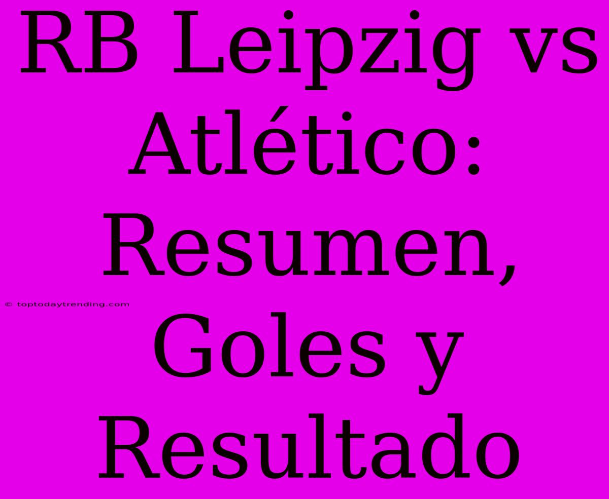 RB Leipzig Vs Atlético: Resumen, Goles Y Resultado