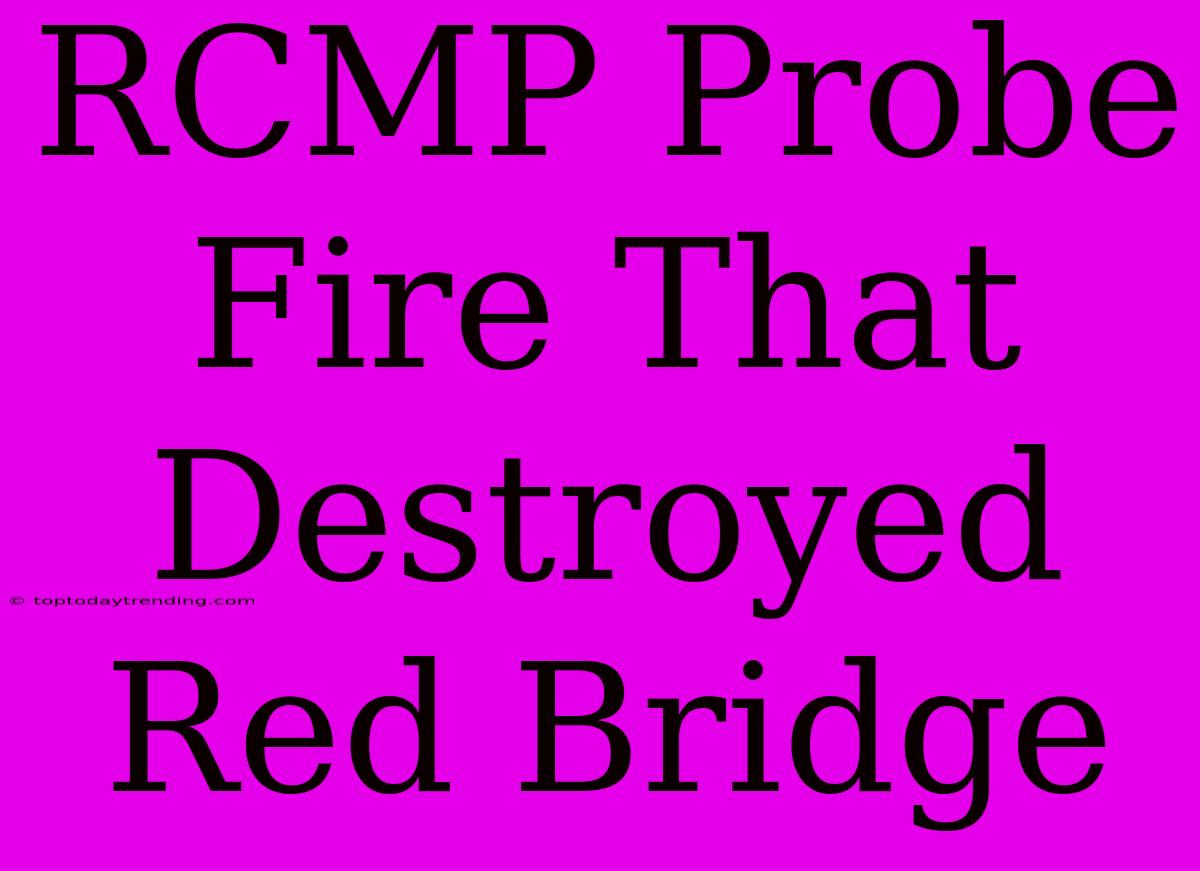 RCMP Probe Fire That Destroyed Red Bridge