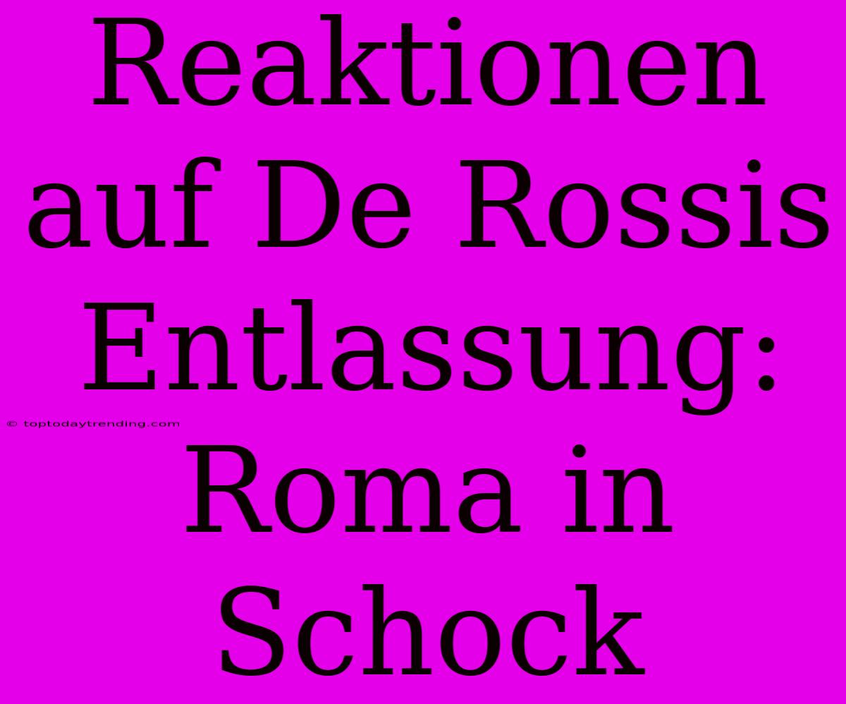 Reaktionen Auf De Rossis Entlassung: Roma In Schock