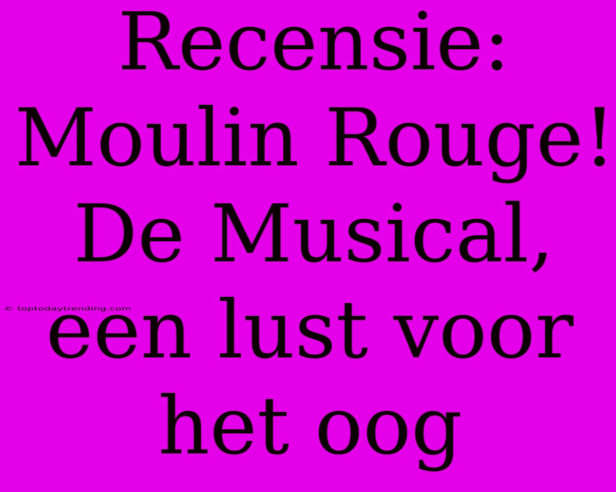 Recensie: Moulin Rouge! De Musical, Een Lust Voor Het Oog