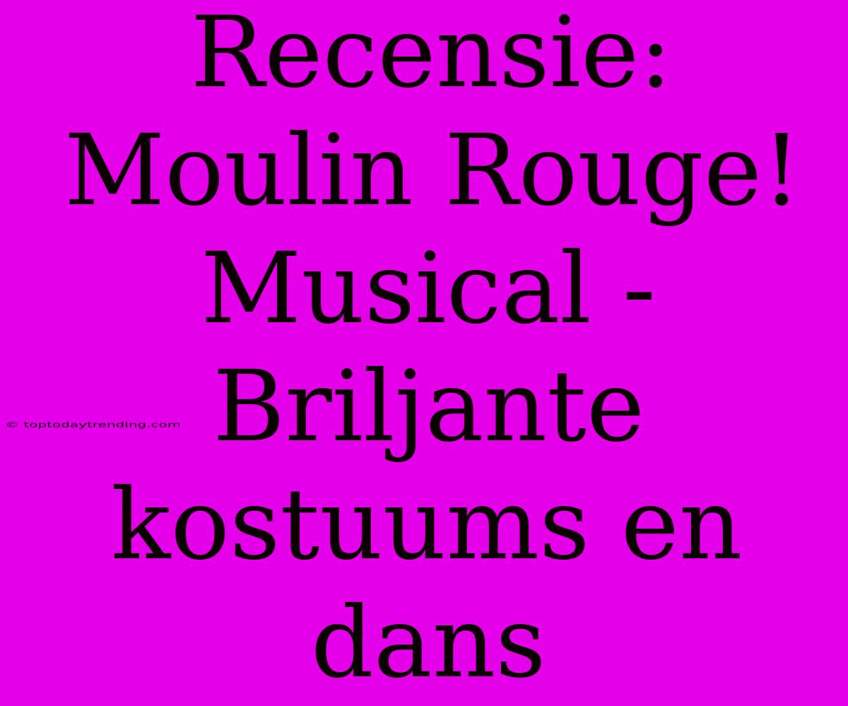 Recensie: Moulin Rouge! Musical - Briljante Kostuums En Dans