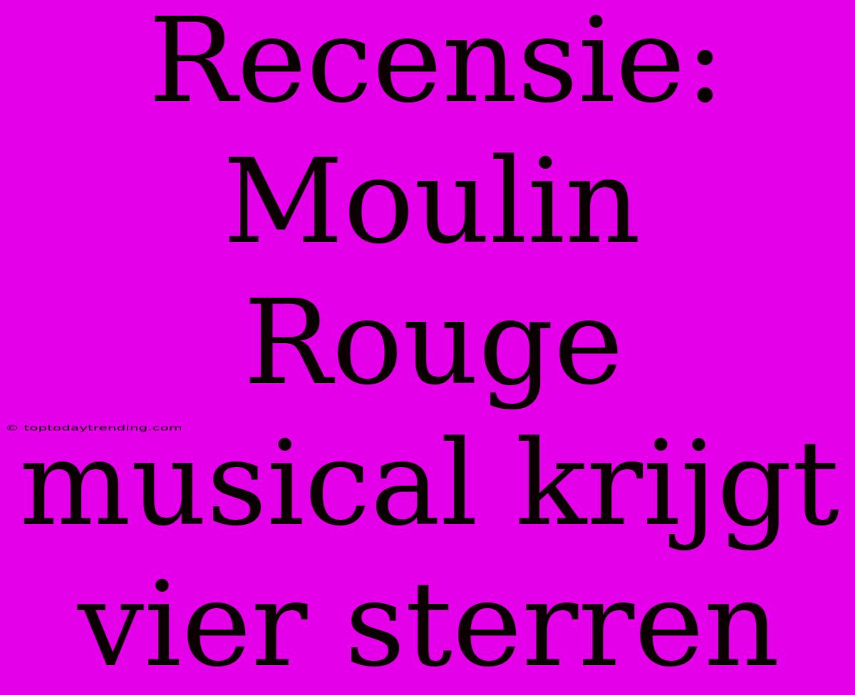 Recensie: Moulin Rouge Musical Krijgt Vier Sterren