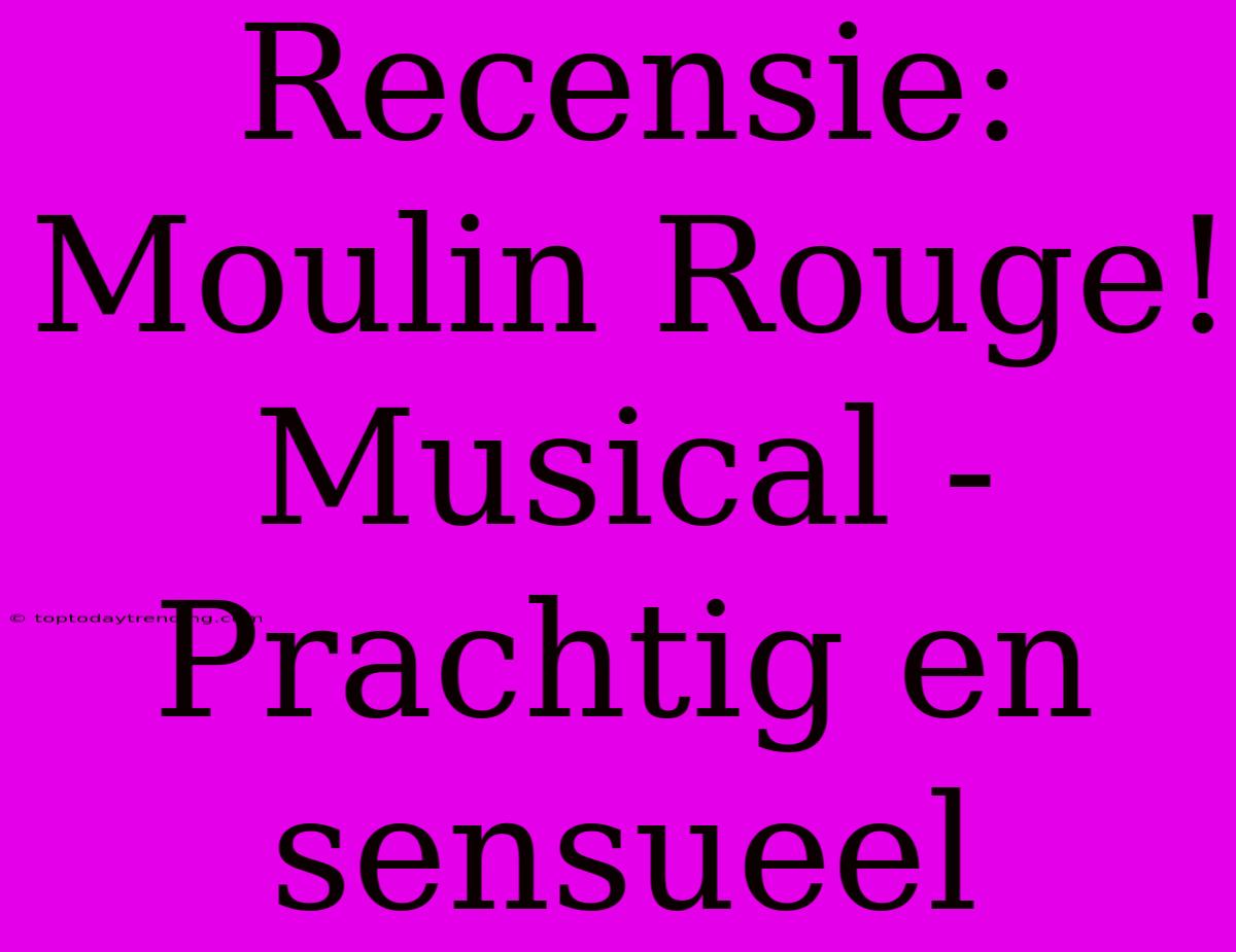 Recensie: Moulin Rouge! Musical - Prachtig En Sensueel