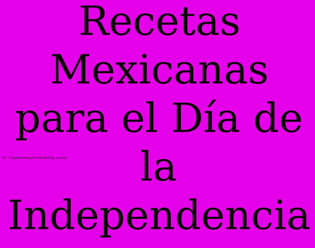 Recetas Mexicanas Para El Día De La Independencia