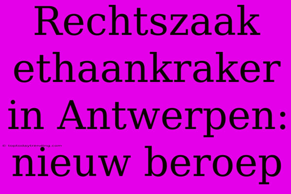 Rechtszaak Ethaankraker In Antwerpen: Nieuw Beroep