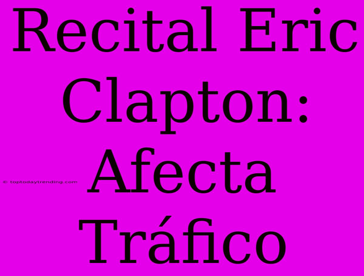 Recital Eric Clapton: Afecta Tráfico