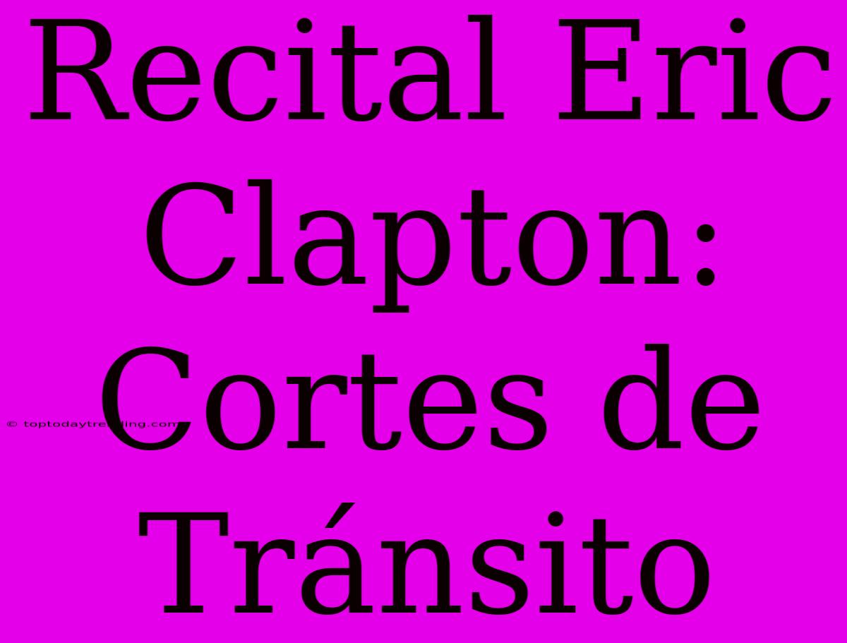 Recital Eric Clapton: Cortes De Tránsito