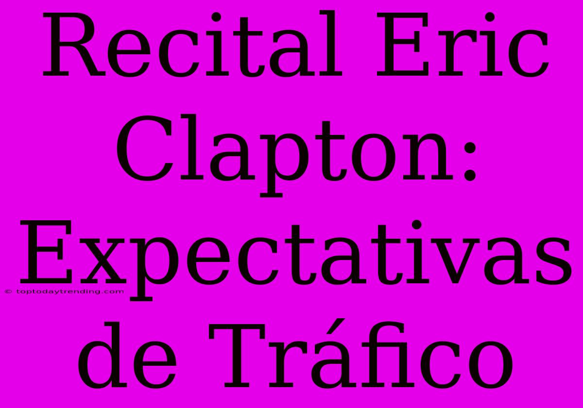 Recital Eric Clapton: Expectativas De Tráfico