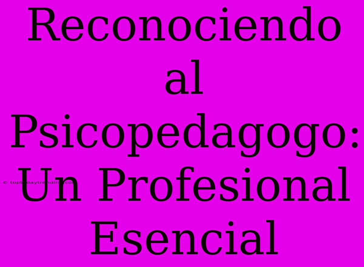 Reconociendo Al Psicopedagogo: Un Profesional Esencial