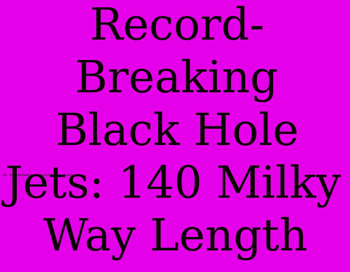 Record-Breaking Black Hole Jets: 140 Milky Way Length