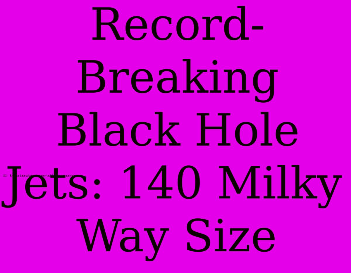 Record-Breaking Black Hole Jets: 140 Milky Way Size